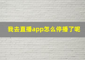 我去直播app怎么停播了呢