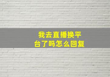 我去直播换平台了吗怎么回复