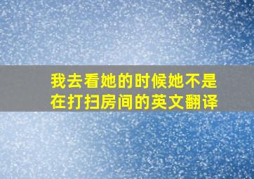 我去看她的时候她不是在打扫房间的英文翻译