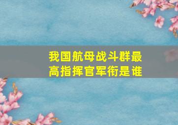 我国航母战斗群最高指挥官军衔是谁