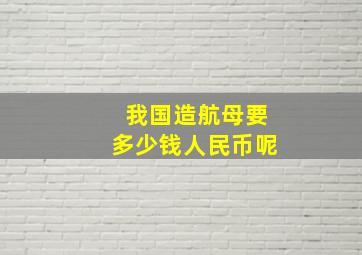 我国造航母要多少钱人民币呢