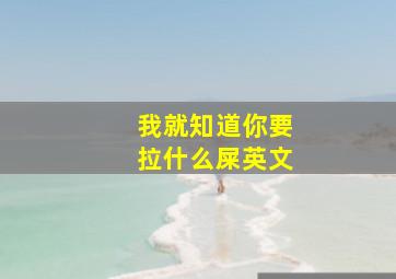 我就知道你要拉什么屎英文