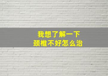 我想了解一下颈椎不好怎么治