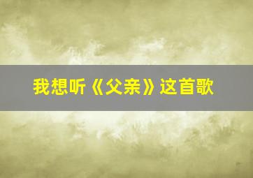 我想听《父亲》这首歌