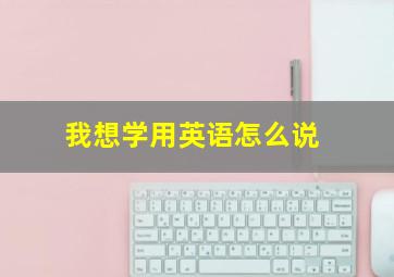 我想学用英语怎么说