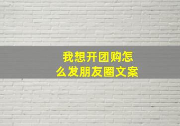 我想开团购怎么发朋友圈文案