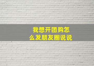 我想开团购怎么发朋友圈说说