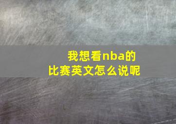 我想看nba的比赛英文怎么说呢