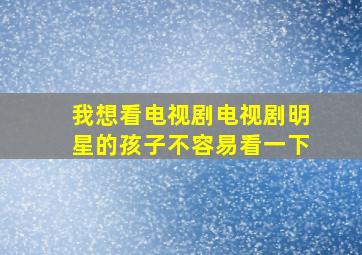 我想看电视剧电视剧明星的孩子不容易看一下