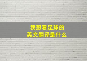 我想看足球的英文翻译是什么