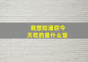 我想知道你今天吃的是什么饭