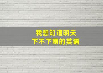 我想知道明天下不下雨的英语