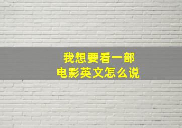 我想要看一部电影英文怎么说