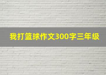 我打篮球作文300字三年级