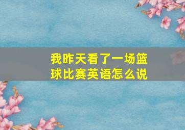 我昨天看了一场篮球比赛英语怎么说