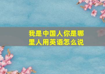 我是中国人你是哪里人用英语怎么说