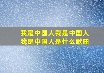 我是中国人我是中国人我是中国人是什么歌曲