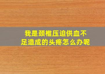 我是颈椎压迫供血不足造成的头疼怎么办呢