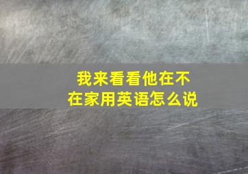 我来看看他在不在家用英语怎么说