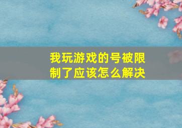 我玩游戏的号被限制了应该怎么解决