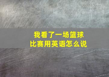 我看了一场篮球比赛用英语怎么说