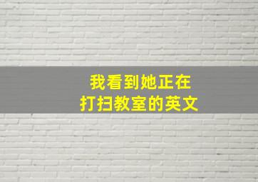 我看到她正在打扫教室的英文