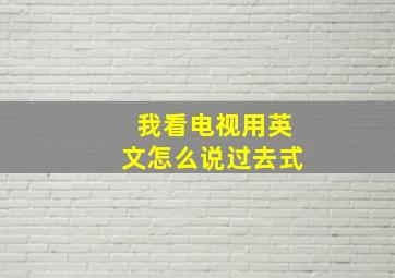 我看电视用英文怎么说过去式