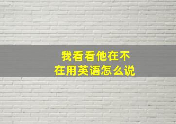 我看看他在不在用英语怎么说