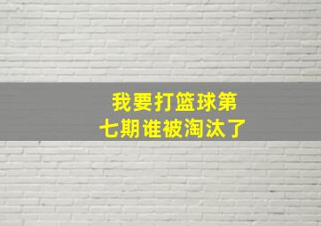 我要打篮球第七期谁被淘汰了