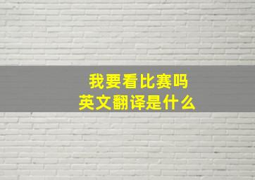 我要看比赛吗英文翻译是什么