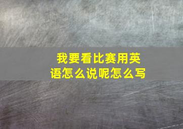 我要看比赛用英语怎么说呢怎么写