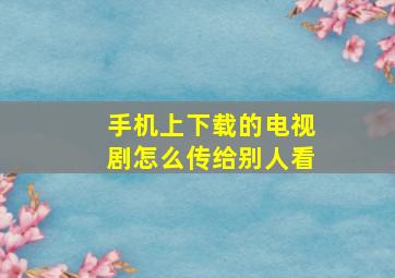 手机上下载的电视剧怎么传给别人看