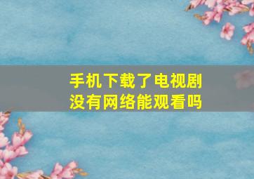 手机下载了电视剧没有网络能观看吗