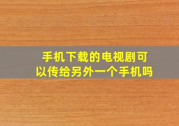 手机下载的电视剧可以传给另外一个手机吗