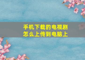 手机下载的电视剧怎么上传到电脑上