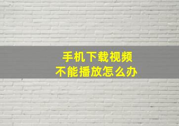 手机下载视频不能播放怎么办