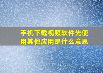 手机下载视频软件先使用其他应用是什么意思