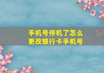 手机号停机了怎么更改银行卡手机号