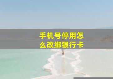 手机号停用怎么改绑银行卡