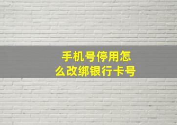 手机号停用怎么改绑银行卡号