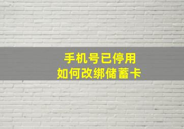 手机号已停用如何改绑储蓄卡