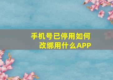 手机号已停用如何改绑用什么APP