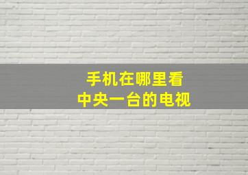 手机在哪里看中央一台的电视