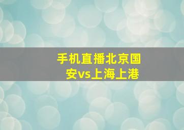 手机直播北京国安vs上海上港