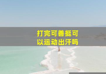 打完可善挺可以运动出汗吗