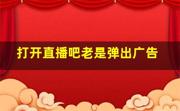 打开直播吧老是弹出广告