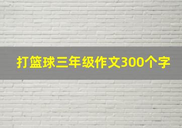 打篮球三年级作文300个字