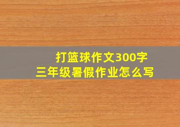 打篮球作文300字三年级暑假作业怎么写