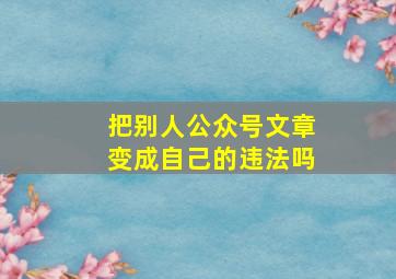 把别人公众号文章变成自己的违法吗