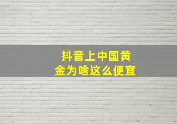 抖音上中国黄金为啥这么便宜